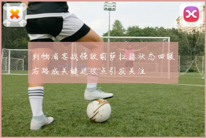 利物浦客战强敌前萨拉赫状态回暖右路成关键进攻点引发关注